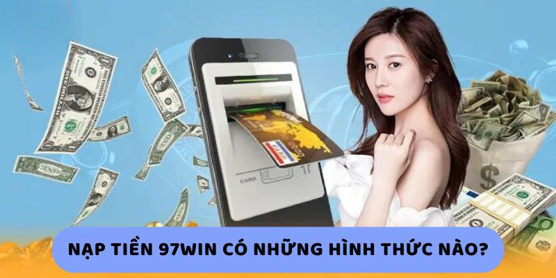 Nạp Tiền 97Win Có Những Hình Thức Nào?