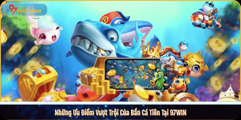 Những Ưu Điểm Vượt Trội Của Bắn Cá Tiên Tại 97WIN